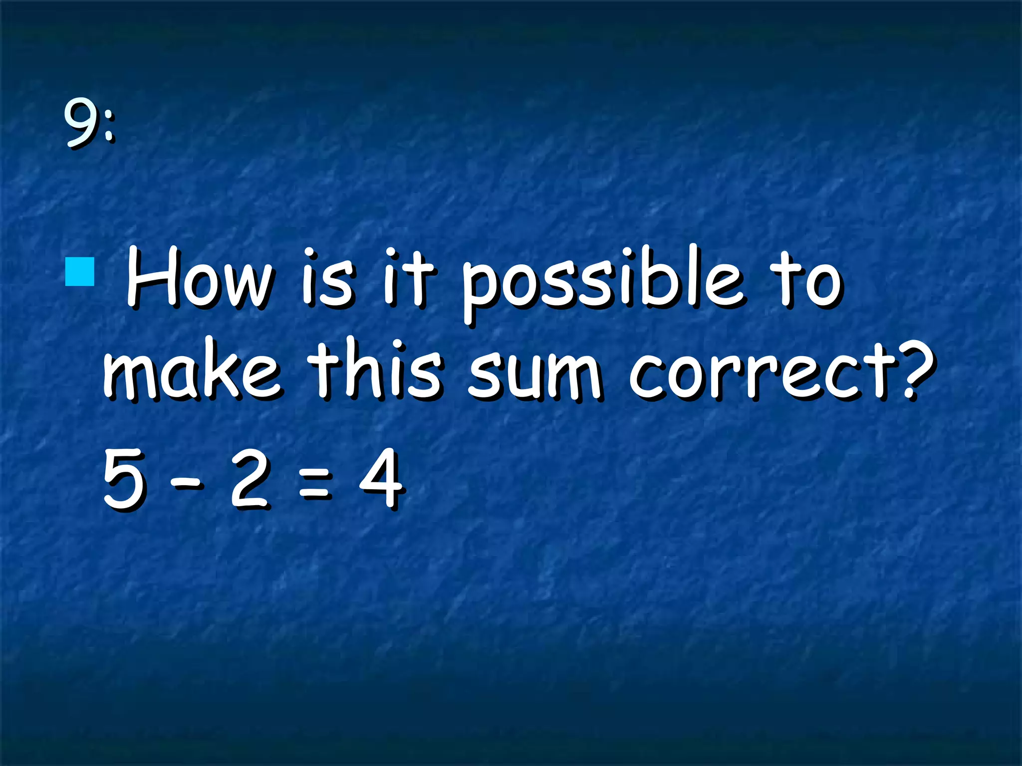 9: How is it possible to make this sum correct? 5 – 2 = 4