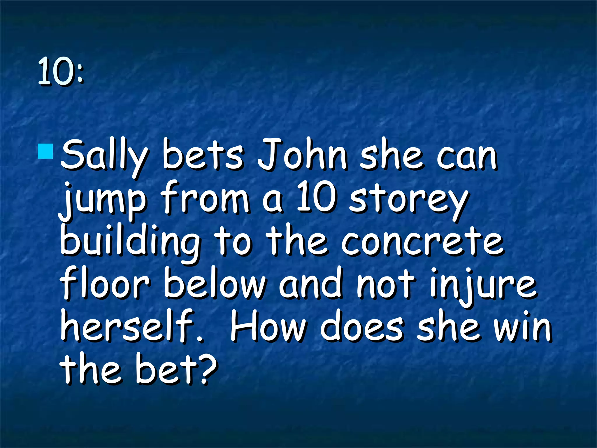 10: Sally bets John she can jump from a 10 storey building to the concrete floor below and not injure herself. How does she win the bet?