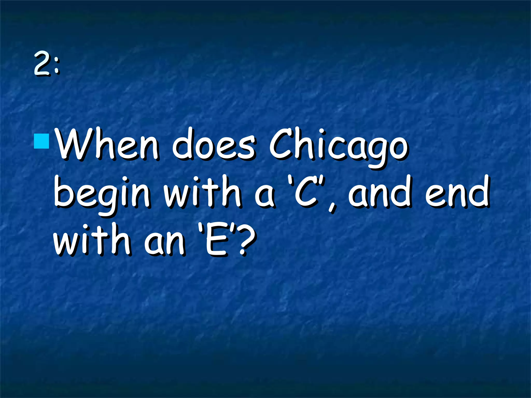 2: When does Chicago begin with a ‘C’, and end with an ‘E’?