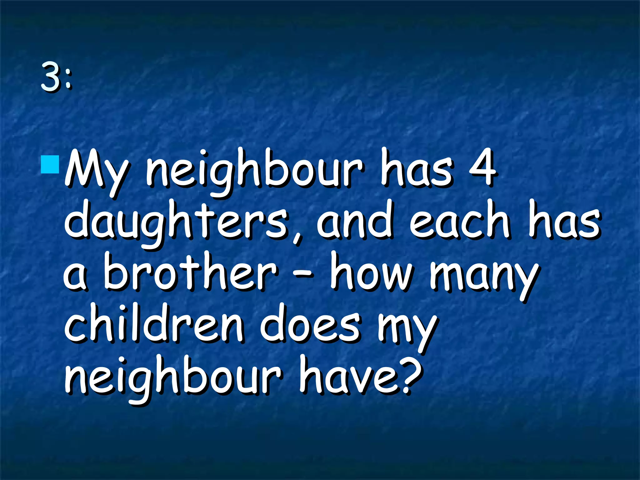 3: My neighbour has 4 daughters, and each has a brother – how many children does my neighbour have?