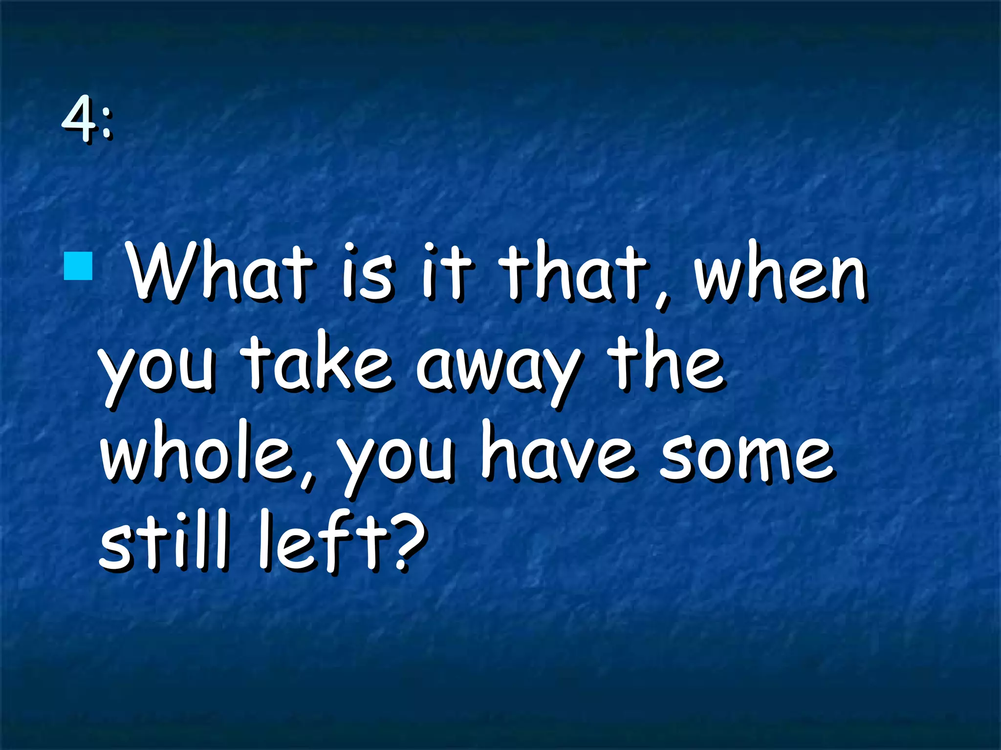 4: What is it that, when you take away the whole, you have some still left?