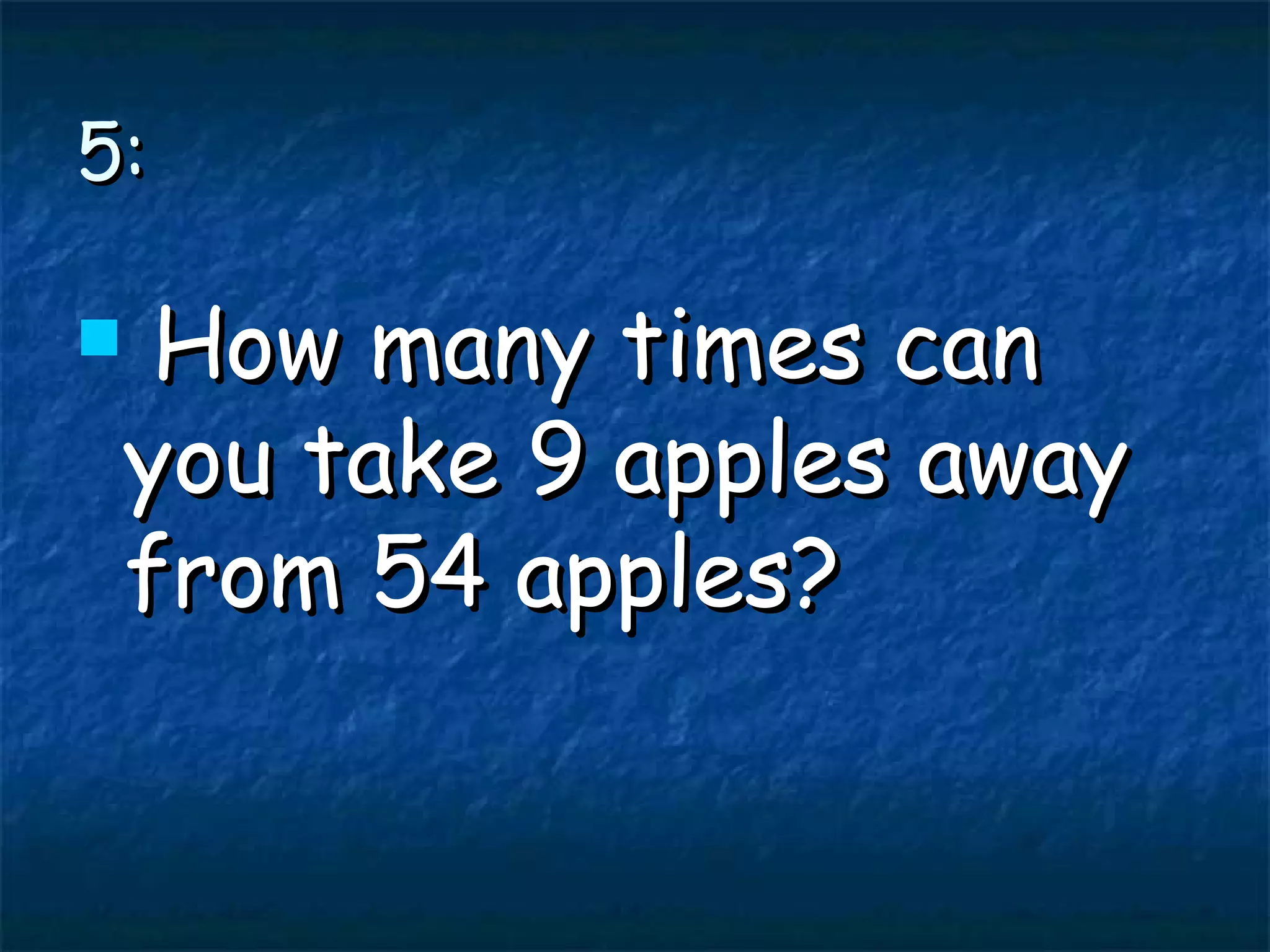 5: How many times can you take 9 apples away from 54 apples?