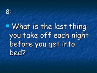 8: What is the last thing you take off each night before you get into bed? 