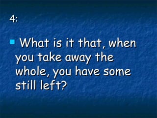 4: What is it that, when you take away the whole, you have some still left? 