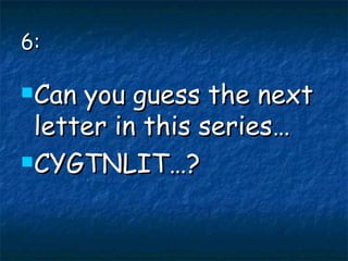 6: Can you guess the next letter in this series… CYGTNLIT…? 