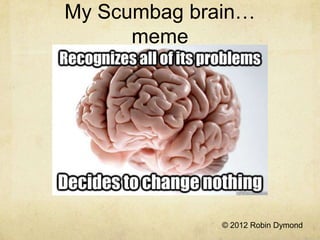 My Scumbag brain…
      meme




              © 2012 Robin Dymond
 