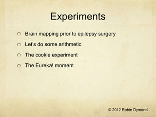 Experiments
Brain mapping prior to epilepsy surgery

Let’s do some arithmetic

The cookie experiment

The Eureka! moment




                                   © 2012 Robin Dymond
 