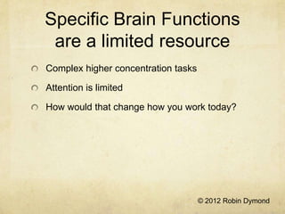 Specific Brain Functions
 are a limited resource
Complex higher concentration tasks

Attention is limited

How would that change how you work today?




                                     © 2012 Robin Dymond
 