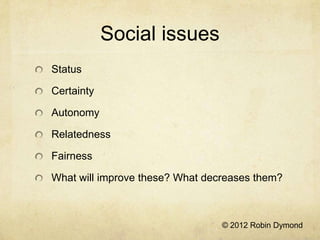 Social issues
Status

Certainty

Autonomy

Relatedness

Fairness

What will improve these? What decreases them?



                                 © 2012 Robin Dymond
 
