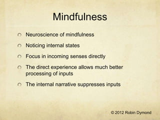 Mindfulness
Neuroscience of mindfulness

Noticing internal states

Focus in incoming senses directly

The direct experience allows much better
processing of inputs

The internal narrative suppresses inputs




                                    © 2012 Robin Dymond
 
