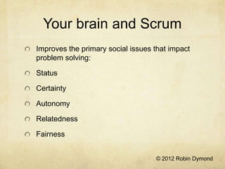 Your brain and Scrum
Improves the primary social issues that impact
problem solving:

Status

Certainty

Autonomy

Relatedness

Fairness


                                   © 2012 Robin Dymond
 