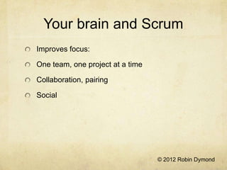 Your brain and Scrum
Improves focus:

One team, one project at a time

Collaboration, pairing

Social




                                  © 2012 Robin Dymond
 