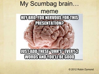My Scumbag brain…
      meme




              © 2012 Robin Dymond
 
