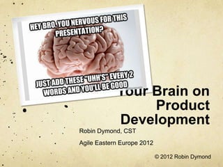 Your Brain on
                 Product
            Development
Robin Dymond, CST
Agile Eastern Europe 2012

                            © 2012 Robin Dymond
 