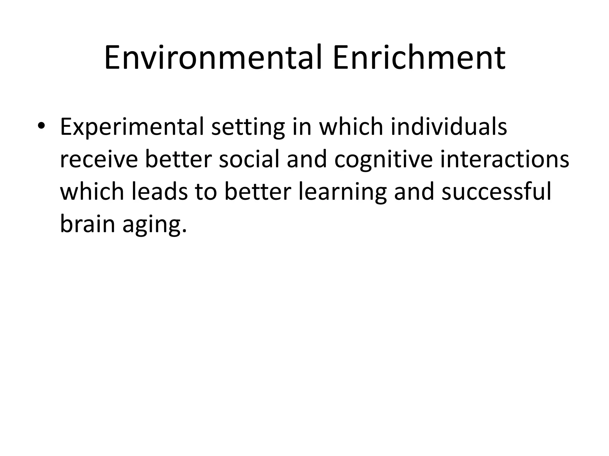 Environmental Enrichment
• Experimental setting in which individuals
receive better social and cognitive interactions
which leads to better learning and successful
brain aging.

 