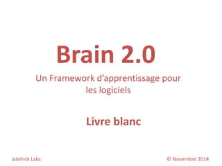 Brain 2.0 
Un Framework d’apprentissage pour les logiciels 
adelrick Labs © Novembre 2014 
Livre blanc 
1  