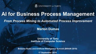 Marlon Dumas
University of Tartu
Institute of Computer Science
AI for Business Process Management
From Process Mining to Automated Process Improvement
Bolzano Rules and Artificial INtelligence Summit (BRAIN 2019)
17 September 2019
 