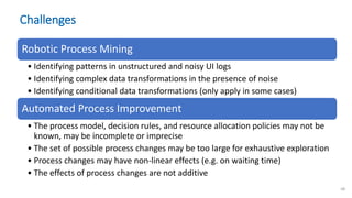 Challenges
Robotic Process Mining
• Identifying patterns in unstructured and noisy UI logs
• Identifying complex data tran...