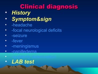 Clinical diagnosis
• History
• Symptom&sign
•   -headache
•   -focal neurological deficits
•   -seizure
•   -fever
•   -meningismus
•   -papilledema
•   -suddenly deterioration
• LAB test
 
