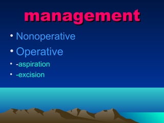management
• Nonoperative
• Operative
• -aspiration
• -excision
 