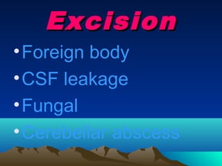 Excision
• Foreign body
• CSF leakage
• Fungal
• Cerebellar abscess
 