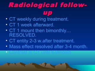 Radiological follow-
         up
• CT weekly during treatment.
• CT 1 week afterward.
• CT 1 mount then bimonthly…
  RESOLVED.
• CT entity 2-3 w.after treatment.
• Mass effect resolved after 3-4 month.
• Contrast in CT until 6-9month.
 