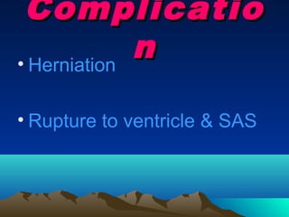 Complicatio
• Herniation
             n

• Rupture to ventricle & SAS
 