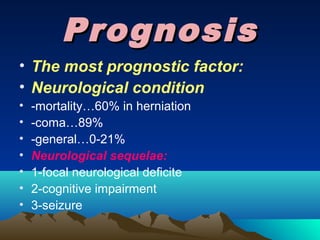 Prognosis
• The most prognostic factor:
• Neurological condition
•   -mortality…60% in herniation
•   -coma…89%
•   -general…0-21%
•   Neurological sequelae:
•   1-focal neurological deficite
•   2-cognitive impairment
•   3-seizure
 