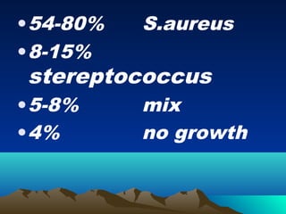 • 54-80%   S.aureus
• 8-15%
 stereptococcus
• 5-8%     mix
• 4%       no growth
 
