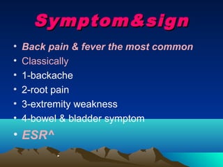 Symptom&sign
•   Back pain & fever the most common
•   Classically
•   1-backache
•   2-root pain
•   3-extremity weakness
•   4-bowel & bladder symptom
• ESR^
 