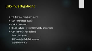 Lab-Investigations
 TC- Normal /mild increment
 ESR – Increased (90%)
 CRP – Increased
 Blood culture - + ve in IE/mycotic aneurysms
 CSF analysis – non specific
Mild pleocytosis
CSF protein slightly increased
Glucose Normal
 