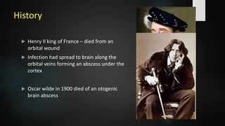 History
 Henry II king of France – died from an
orbital wound
 Infection had spread to brain along the
orbital veins forming an abscess under the
cortex
 Oscar wilde in 1900 died of an otogenic
brain abscess
 