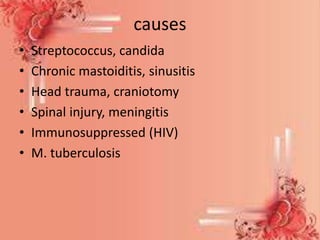 causes
• Streptococcus, candida
• Chronic mastoiditis, sinusitis
• Head trauma, craniotomy
• Spinal injury, meningitis
• Immunosuppressed (HIV)
• M. tuberculosis
 