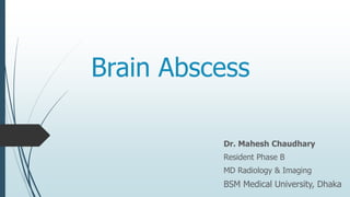 Brain Abscess
Dr. Mahesh Chaudhary
Resident Phase B
MD Radiology & Imaging
BSM Medical University, Dhaka
 