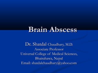 Brain Abscess
Dr. Shatdal Chaudhary, M.D.
Associate Professor
Universal College of Medical Sciences,
Bhairahawa, Nepal
Email: shatdalchaudhary@yahoo.com

 