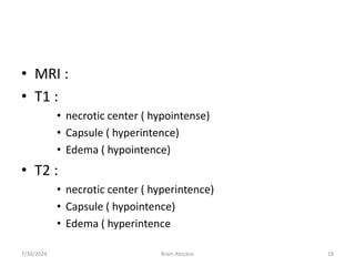 • MRI :
• T1 :
• necrotic center ( hypointense)
• Capsule ( hyperintence)
• Edema ( hypointence)
• T2 :
• necrotic center ( hyperintence)
• Capsule ( hypointence)
• Edema ( hyperintence
7/30/2024 Brain Abscess 18
 