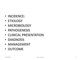• INCIDENCE:
• ETIOLOGY
• MICROBIOLOGY
• PATHOGENESIS
• CLINICAL PRESENTATION
• DIAGNOSIS
• MANAGEMENT
• OUTCOME
7/30/2024 3
Brain Abscess
 