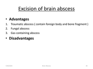 Excision of brain abscess
• Advantages
1. Traumatic abscess ( contain foreign body and bone fragment )
2. Fungal abscess
3. Gas containing abscess
• Disadvantages
7/30/2024 Brain Abscess 30
 