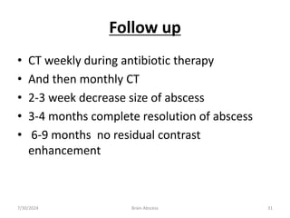 Follow up
• CT weekly during antibiotic therapy
• And then monthly CT
• 2-3 week decrease size of abscess
• 3-4 months complete resolution of abscess
• 6-9 months no residual contrast
enhancement
7/30/2024 Brain Abscess 31
 