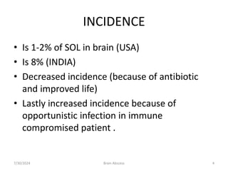 INCIDENCE
• Is 1-2% of SOL in brain (USA)
• Is 8% (INDIA)
• Decreased incidence (because of antibiotic
and improved life)
• Lastly increased incidence because of
opportunistic infection in immune
compromised patient .
7/30/2024 4
Brain Abscess
 