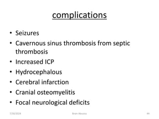 complications
• Seizures
• Cavernous sinus thrombosis from septic
thrombosis
• Increased ICP
• Hydrocephalous
• Cerebral infarction
• Cranial osteomyelitis
• Focal neurological deficits
7/30/2024 Brain Abscess 44
 