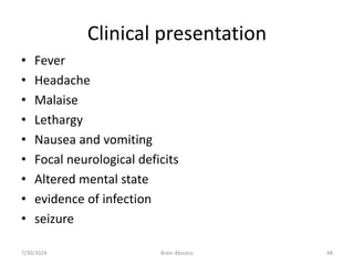 Clinical presentation
• Fever
• Headache
• Malaise
• Lethargy
• Nausea and vomiting
• Focal neurological deficits
• Altered mental state
• evidence of infection
• seizure
7/30/2024 Brain Abscess 48
 