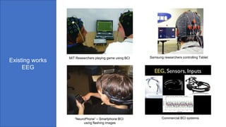 Existing works
EEG
MIT Researchers playing game using BCI
“NeuroPhone” – Smartphone BCI
using flashing images
Samsung researchers controlling Tablet
Commercial BCI systems
 