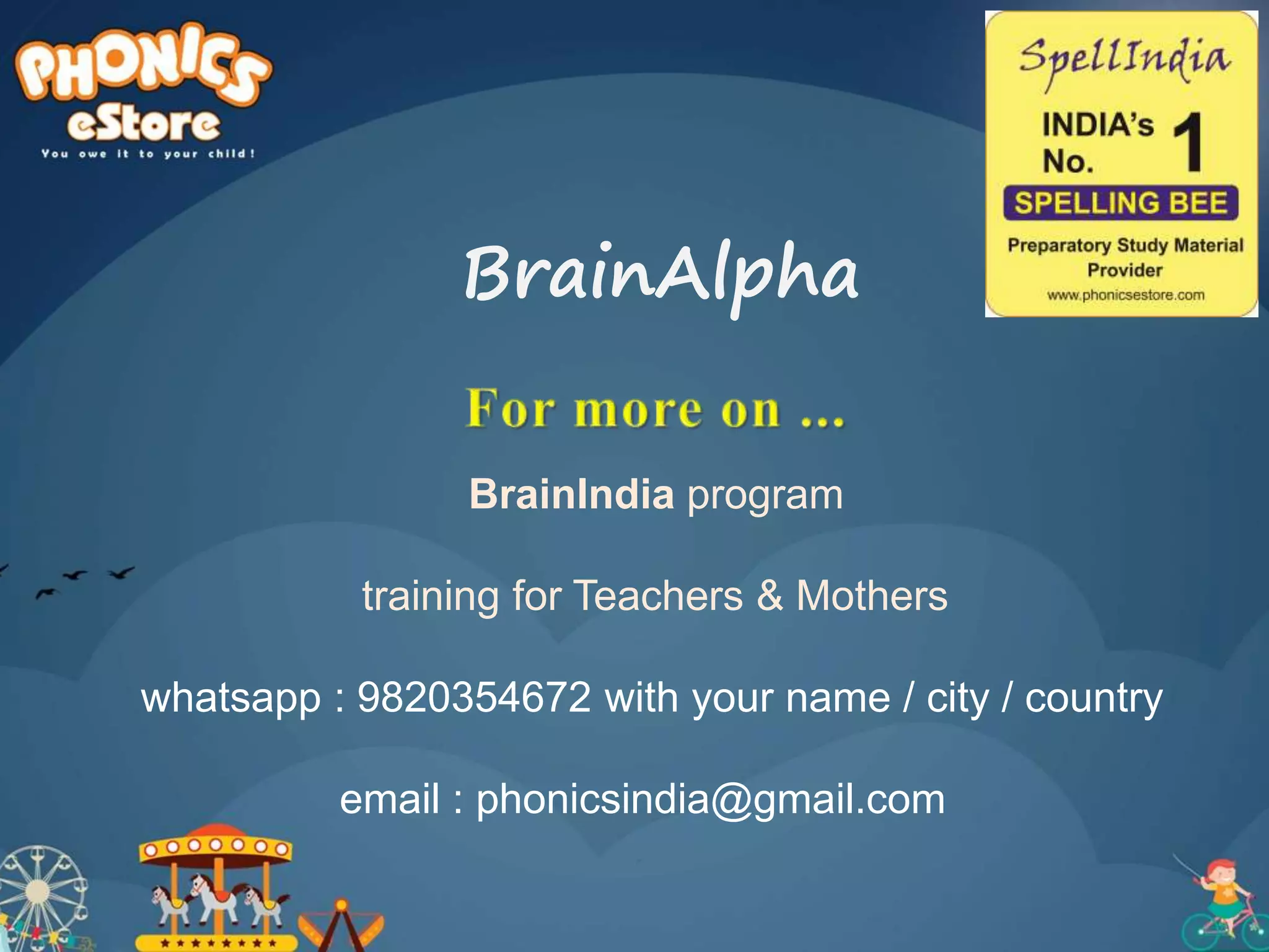 BrainIndia program
training for Teachers & Mothers
whatsapp : 9820354672 with your name / city / country
email : phonicsindia@gmail.com
BrainAlpha
 