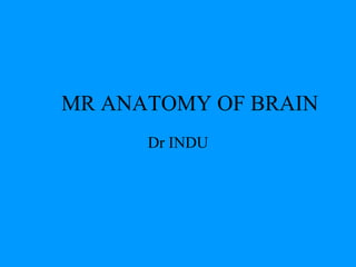 MR ANATOMY OF BRAIN
Dr INDU
 