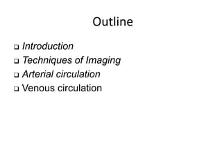 Outline
 Introduction
 Techniques of Imaging
 Arterial circulation
 Venous circulation
 