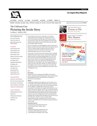 latimes.com




LA STORIES          LA STYLE      LA LIVING      LA CULTURE          LA BLOGS          LA VIDEOS        INSIDE L.A.

BROWSE Current Issue Past Issues Topics       POPULAR Overheard 50 Turn It Up        FOLLOW Twitter Facebook RSS                      SEARCH



The California Cure
Picturing the Inside Story
by Shaun L. Samuels, M.D.

The California Cure                    Don’t feel bad if you don’t have a thorough, or even passing,
                                       understanding of how the images from a diagnostic test you’ve
The Land of Sunshine
                                       received were produced. The dirty little secret is that few doctors
Sheryl Crow Bares All                  know how they’re made, either. Most radiologists had it down long
Q&A: Rich Carmona and                  enough to pass the physics section of their board exam, after which         ADVERTISEMENT

Christie Hefner                        the knowledge rapidly evaporated.
                                       All are to be forgiven. It’s a mind-bogglingly complex world awash in
Innovators                             physics, the kind of stuff where calculus is thrown around like most of
Hans Keirstead, Ph.D.                  us tweet or instant message. Preposterous amounts of data are
                                       acquired, processed and reconstructed in microseconds, and
Dennis Slamon, M.D.
                                       astonishing images pop up on a screen as if by magic.
Fouad Kandeel, M.D.
                                       It isn’t magic, of course, but the result of decades of bone-crushingly
Emeran Mayer, M.D.                     detailed work, done by those who have mastered the theoretical and
Robotics at the City of Hope           engineering sides of producing imaging equipment. Lots of Nobel
                                       Prizes went out for this stuff, and probably a few dozen more were
Leonard Rome, Ph.D
                                       deserved for the select few who from the beginning believed these
Sue Smalley, Ph.D.                     things could ever work in any practical way. The following is a
Meditation Myth Busting                ridiculously brief compendium of some of the imaging modalities in
                                       wide use, how they came about, what they are used for and some of
Ed Phillips, M.D.
                                       their pitfalls. For those who love to pepper their conversation with
SickDay Comes to L.A.                  buzzwords that convey a deeper knowledge than they possess, there’s
Tim Miller, M.D.                       something for you, too.

Stuart Siegel, M.D.
                                       MRI
Soram Khalsa, M.D.
                                       Brief History
Michael Phelps, M.D.                   Pioneered in the 1970s. Originally called NMRI, the N stands for
                                       nuclear, which gave people the heebie-jeebies. Paul Lauterbur and Sir
Personal Stories                       Peter Mansfield shared the 2003 Nobel Prize in Physiology or
Head Case: Paco McCauley               Medicine for its development.

Best Foot Forward: Dana Davis          Physics
                                       So dizzyingly complicated, this small space won’t do. Sad to say, we
Sweet Dreams: Fred Roberts
                                       are but bags of water trapped in different tissues: kidney, brain, liver,
Breast Intentions: Laura Ziskin        etc. H2O contains hydrogen atoms, which act like magnets and align
Unsure Cure: Seth Greenland            like iron fillings in a magnetic field, and they spin at a speed
                                       proportional to the strength of the magnetic field. Still with me? So, if
Future of Medicine                     you put someone into a magnet, and you vary its strength, you get the
                                       hydrogen spinning at different speeds in different parts of the body. If
Making Medicine Personal
                                       you then flatten these neatly aligned atoms with an electromagnetic
Saving Face                            punch, they each tend to stagger back to their feet at different rates,
Picturing the Inside Story             realigning with the magnetic field, depending on the tissue they are in.
                                       The result can be “encoded,” as it were, by that variable-
Quantum Leaps
                                       magnetic-field principle. Astonishing, really. The tissue contrast
Safe House                             produced is unparalleled and can be enhanced by giving the patient a
                                       contrast agent.
                                       Particularly Good For...
                                       • Central nervous system (brain, spinal cord)
                                       • Musculoskeletal (knee, shoulder, spine)
                                       Precautions
                                       • Metallic foreign bodies (especially in the eye)
                                       • Pacemakers/AICDs (MRI messes them up)
                                       • Claustrophobics (that magnetic tube is snug)
 