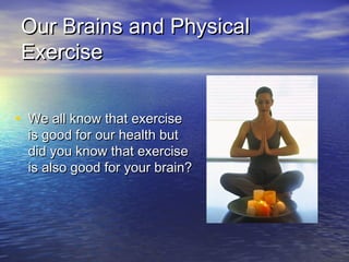 Our Brains and Physical
Exercise


• We all know that exercise
  is good for our health but
  did you know that exercise
  is also good for your brain?
 