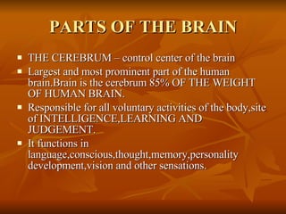 PARTS OF THE BRAIN <ul><li>THE CEREBRUM – control center of the brain </li></ul><ul><li>Largest and most prominent part of...