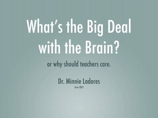 What’s the Big Deal
 with the Brain?
   or why should teachers care.

       Dr. Minnie Ladores
               June 2012
 